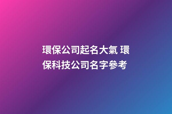 環保公司起名大氣 環保科技公司名字參考-第1張-公司起名-玄機派